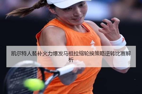 凯尔特人替补火力爆发马祖拉缩轮换策略逆转比赛解析